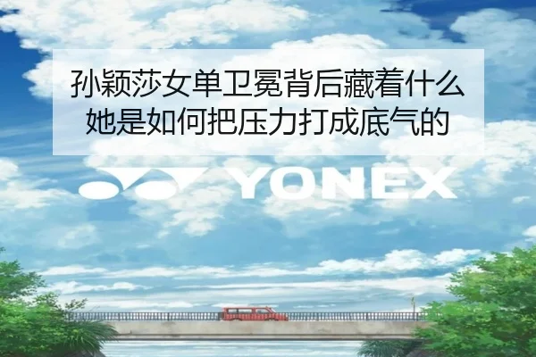 孙颖莎女单卫冕背后藏着什么 她是如何把压力打成底气的